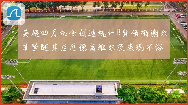 英超四月机会创造统计B费领衔谢尔基紧随其后厄德高维尔茨表现不俗