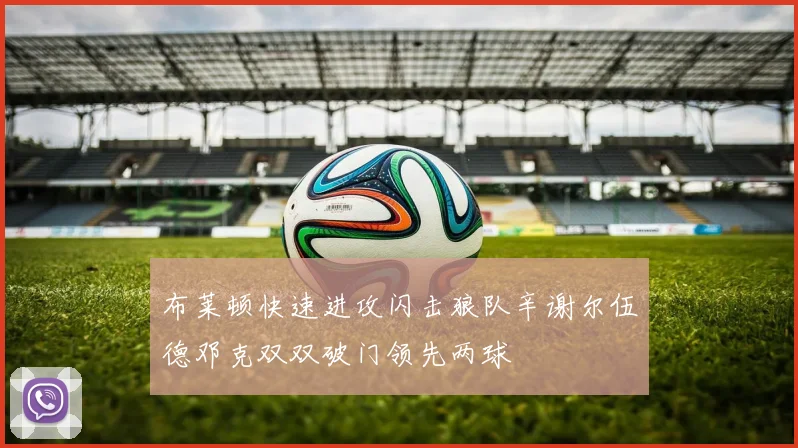 布莱顿快速进攻闪击狼队辛谢尔伍德邓克双双破门领先两球