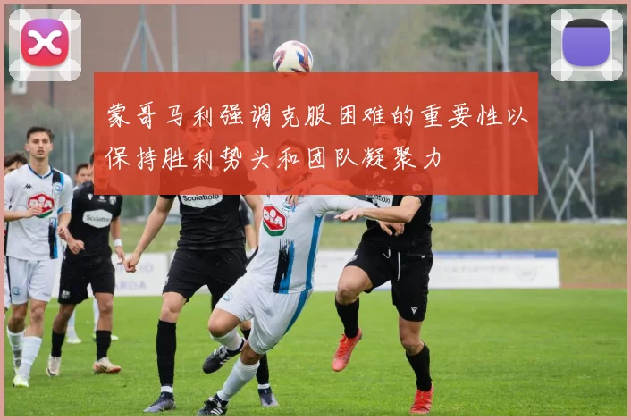 蒙哥马利强调克服困难的重要性以保持胜利势头和团队凝聚力