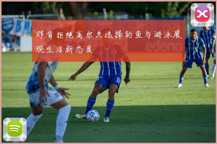 邓肯拒绝高尔夫选择钓鱼与游泳展现生活新态度