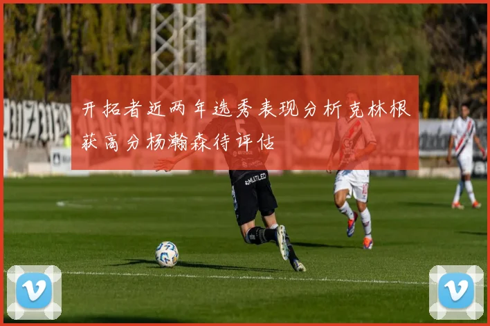 开拓者近两年选秀表现分析克林根获高分杨瀚森待评估