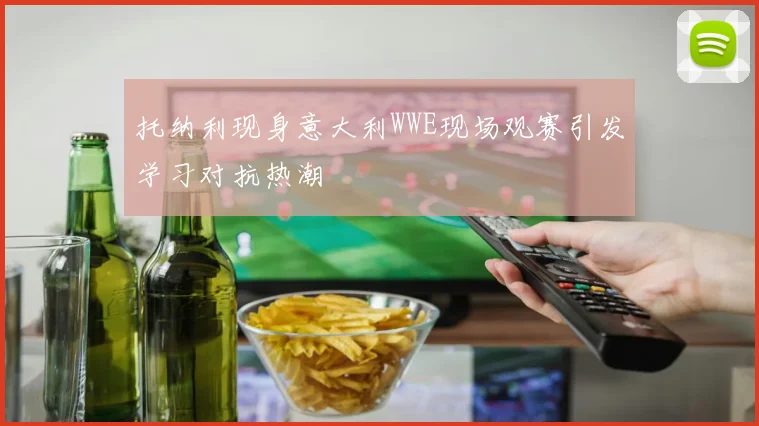 托纳利现身意大利WWE现场观赛引发学习对抗热潮