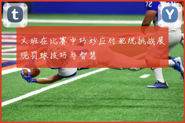文班在比赛中巧妙应对犯规挑战展现罚球技巧与智慧