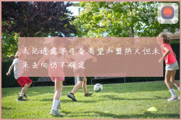 美记透露字母哥渴望加盟热火但未来去向仍不确定