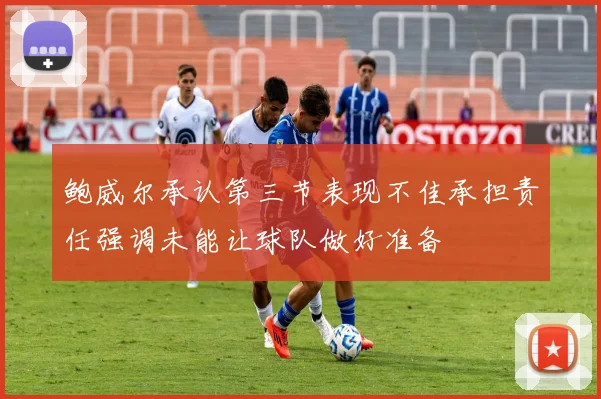 鲍威尔承认第三节表现不佳承担责任强调未能让球队做好准备