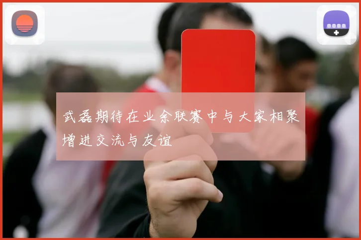 武磊期待在业余联赛中与大家相聚增进交流与友谊