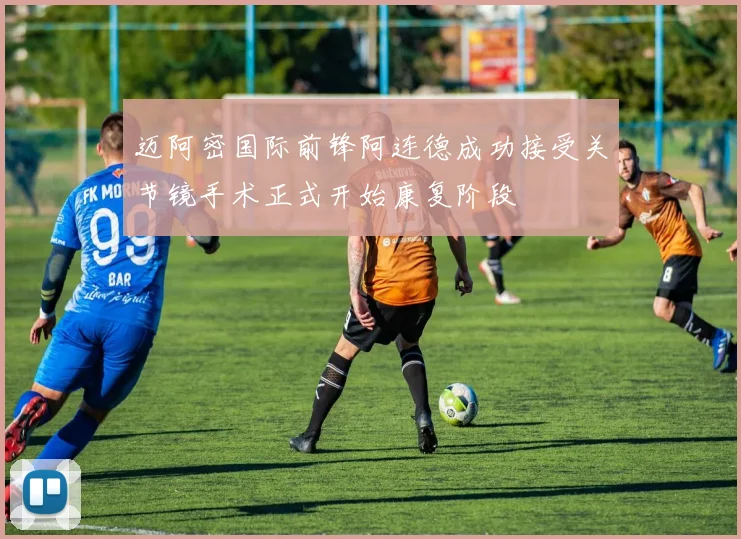 迈阿密国际前锋阿连德成功接受关节镜手术正式开始康复阶段