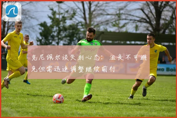 克尼佩尔谈失利心态：沮丧不可避免但需迅速调整继续前行