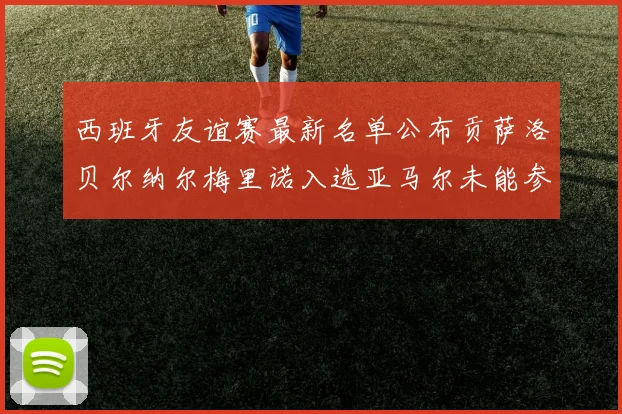 西班牙友谊赛最新名单公布贡萨洛贝尔纳尔梅里诺入选亚马尔未能参赛