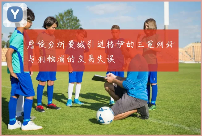 詹俊分析曼城引进格伊的三重利好与利物浦的交易失误
