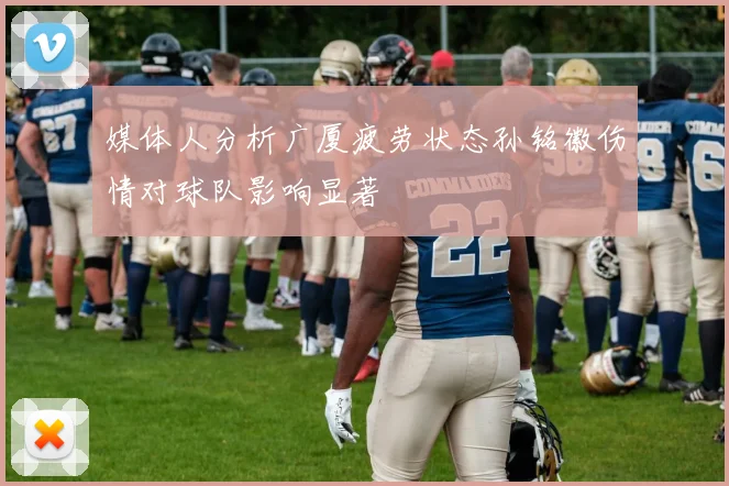 媒体人分析广厦疲劳状态孙铭徽伤情对球队影响显著