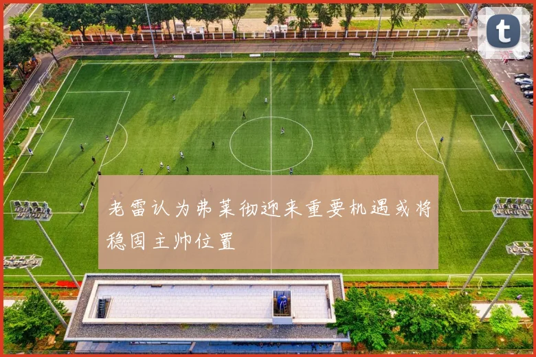 老雷认为弗莱彻迎来重要机遇或将稳固主帅位置