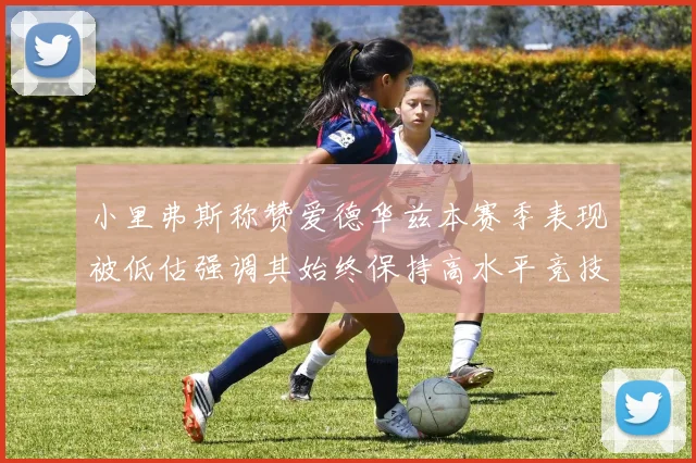 小里弗斯称赞爱德华兹本赛季表现被低估强调其始终保持高水平竞技状态