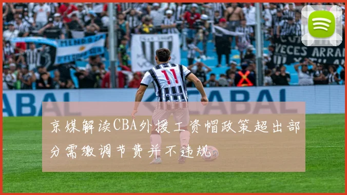 京媒解读CBA外援工资帽政策超出部分需缴调节费并不违规