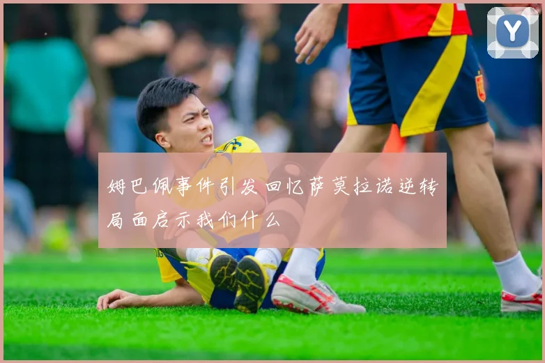 姆巴佩事件引发回忆萨莫拉诺逆转局面启示我们什么
