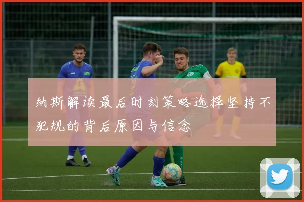 纳斯解读最后时刻策略选择坚持不犯规的背后原因与信念