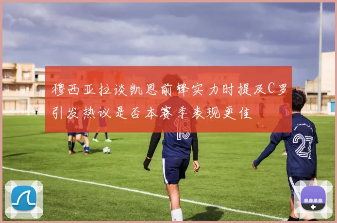 穆西亚拉谈凯恩前锋实力时提及C罗引发热议是否本赛季表现更佳