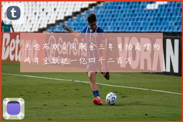 杰伦布朗合同剩余三年可协商续约两年金额达一亿四千二百万