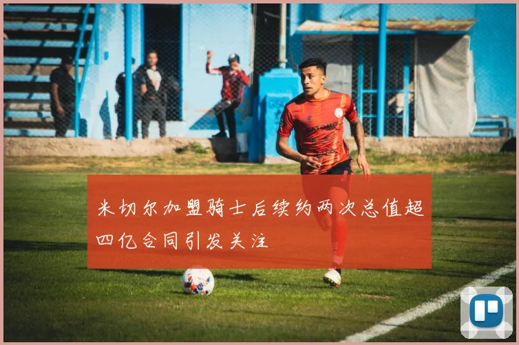 米切尔加盟骑士后续约两次总值超四亿合同引发关注