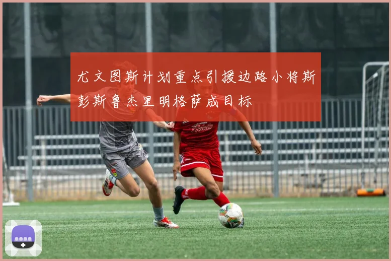 尤文图斯计划重点引援边路小将斯彭斯鲁杰里明格萨成目标