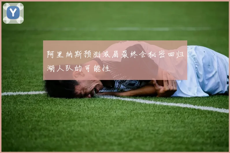阿里纳斯预测浓眉最终会秘密回归湖人队的可能性