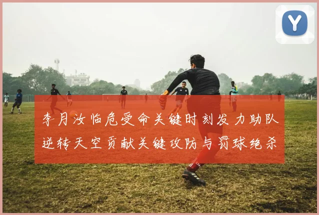李月汝临危受命关键时刻发力助队逆转天空贡献关键攻防与罚球绝杀