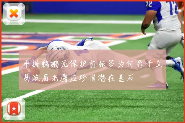 手握鹈鹕无保护首轮签为何急于交易浓眉老鹰应珍惜潜在基石