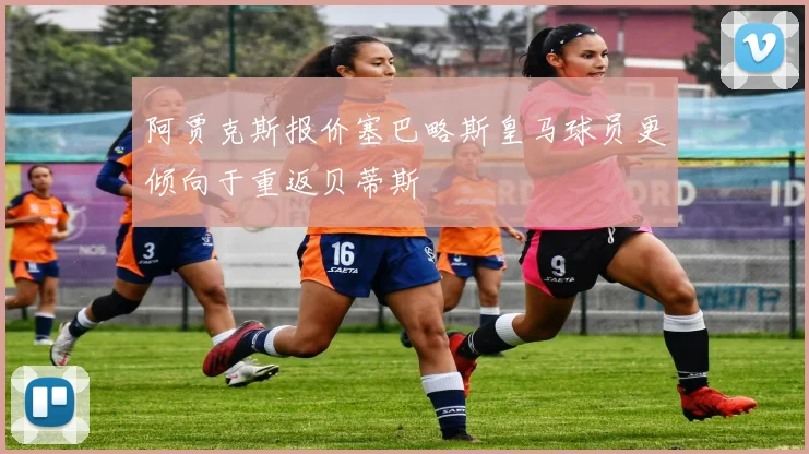 阿贾克斯报价塞巴略斯皇马球员更倾向于重返贝蒂斯