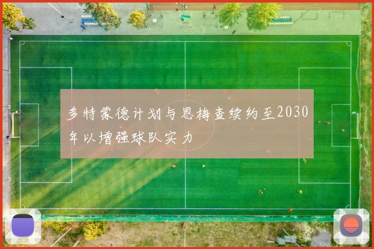 多特蒙德计划与恩梅查续约至2030年以增强球队实力