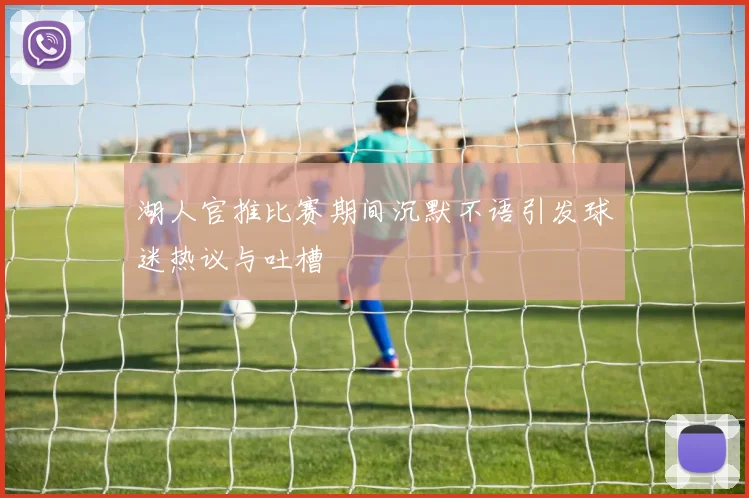 湖人官推比赛期间沉默不语引发球迷热议与吐槽
