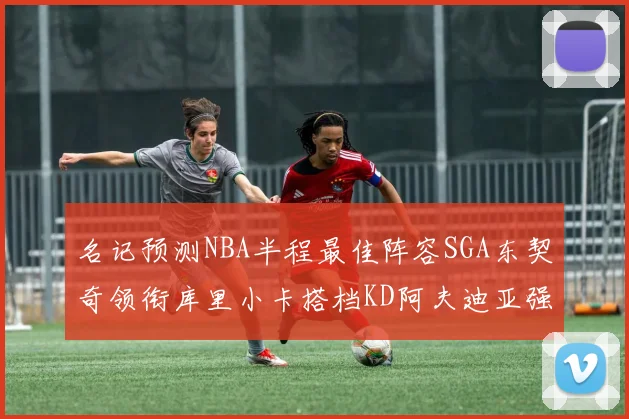 名记预测NBA半程最佳阵容SGA东契奇领衔库里小卡搭档KD阿夫迪亚强势入选