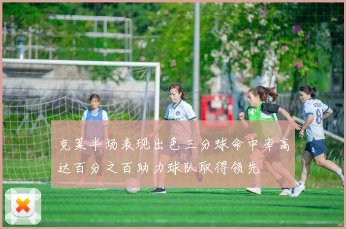 克莱半场表现出色三分球命中率高达百分之百助力球队取得领先