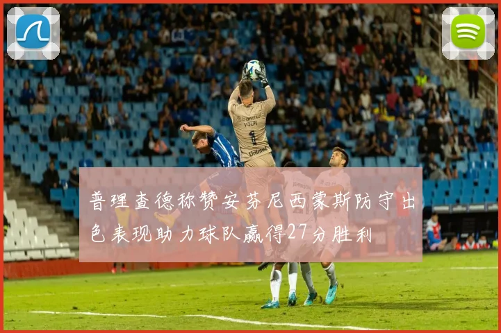 普理查德称赞安芬尼西蒙斯防守出色表现助力球队赢得27分胜利