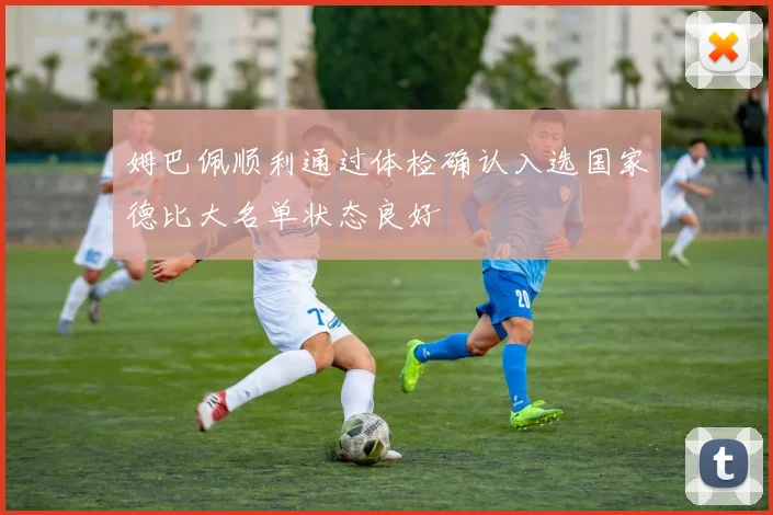 姆巴佩顺利通过体检确认入选国家德比大名单状态良好