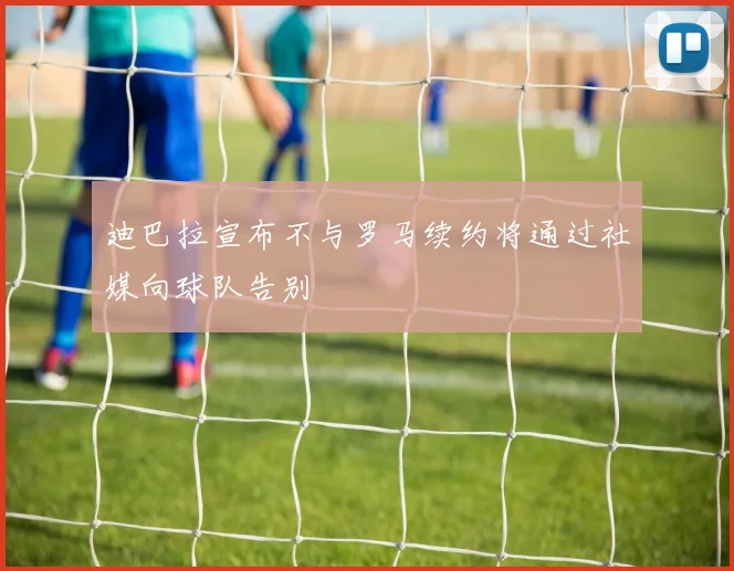 迪巴拉宣布不与罗马续约将通过社媒向球队告别
