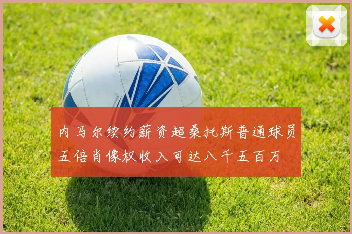 内马尔续约薪资超桑托斯普通球员五倍肖像权收入可达八千五百万