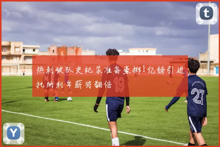 热刺破队史纪录准备豪掷1亿镑引进托纳利年薪将翻倍